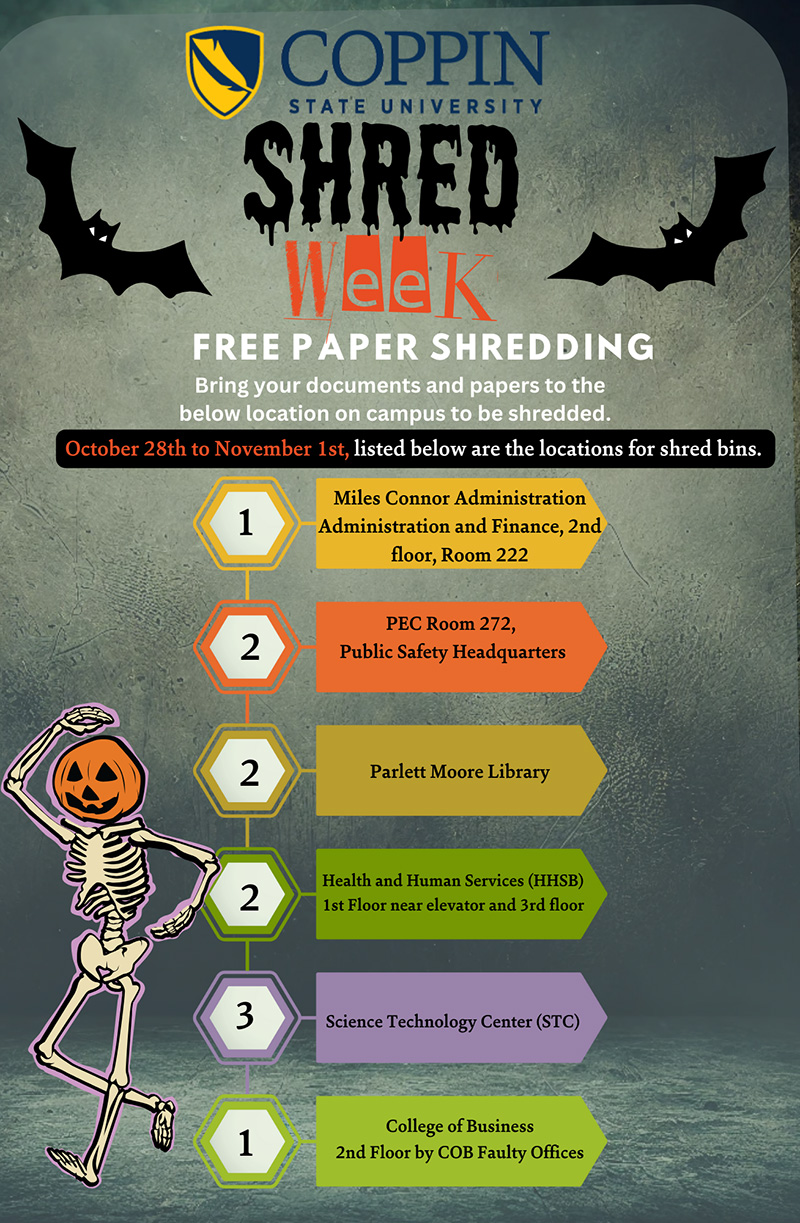 Shred Week - Free paper shredding. October 28th to November 1st. College of Business 2nd Floor by COB Faulty Offices. Science Technology Center (STC).   Parlett Moore Library.  PEC Room 272, Public Safety Headquarters.  Miles Connor Administration Administration and Finance, 2nd floor, Room 222. Health and Human Services (HHSB) 1st Floor near elevator and 3rd floor.    