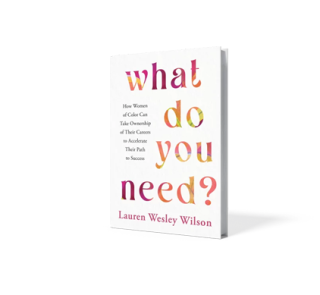 What Do You Need: How Women of Color Can Take Ownership of Their Careers to Accelerate Their Path to Success by Lauren Wesley Wilson.